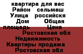 квартира для вас › Район ­ сельмаш › Улица ­ российскя › Дом ­ 3 › Общая площадь ­ 60 › Цена ­ 2 500 000 - Ростовская обл. Недвижимость » Квартиры продажа   . Ростовская обл.